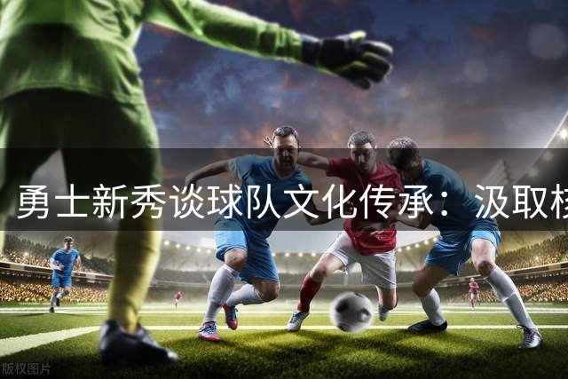 勇士新秀谈球队文化传承：汲取核心力量尤为关键