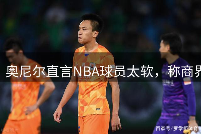 奥尼尔直言NBA球员太软，称商界更有吸引力