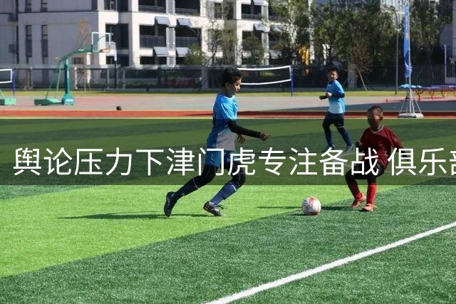 舆论压力下津门虎专注备战 俱乐部全力稳定军心