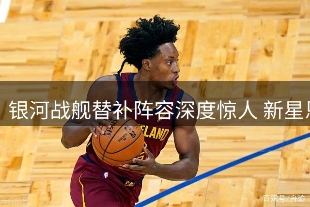 银河战舰替补阵容深度惊人 新星恩德里克暂时难觅位置