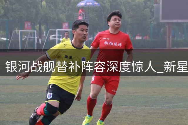 银河战舰替补阵容深度惊人 新星恩德里克暂时难觅位置